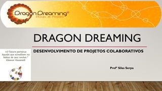 DRAGON DREAMING
DESENVOLVIMENTO DE PROJETOS COLABORATIVOS
Profº Silas Serpa
 