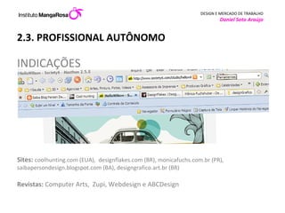 2.3. PROFISSIONAL AUTÔNOMO INDICAÇÕES  Sites:  coolhunting.com (EUA),  designflakes.com (BR), monicafuchs.com.br (PR),  saibapersondesign.blogspot.com (BA), designgrafico.art.br (BR)  Revistas:  Computer Arts,  Zupi, Webdesign e ABCDesign 