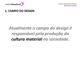 1. CAMPO DO DESIGN Atualmente o campo do design é responsável pela produção da  cultura material  na sociedade. 