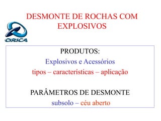 DESMONTE DE ROCHAS COM
EXPLOSIVOS
PRODUTOS:
Explosivos e Acessórios
tipos – características – aplicação
PARÂMETROS DE DESMONTE
subsolo – céu aberto
 