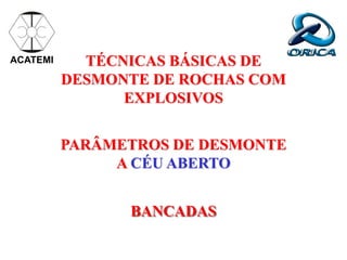 BANCADAS
ACATEMI
PARÂMETROS DE DESMONTE
A CÉU ABERTO
TÉCNICAS BÁSICAS DE
DESMONTE DE ROCHAS COM
EXPLOSIVOS
 