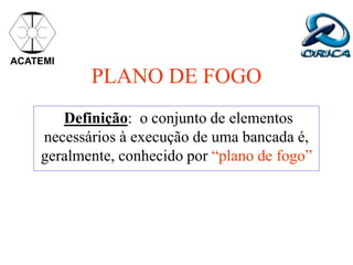 PLANO DE FOGO
Definição: o conjunto de elementos
necessários à execução de uma bancada é,
geralmente, conhecido por “plano de fogo”
ACATEMI
 