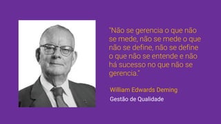 "Não se gerencia o que não
se mede, não se mede o que
não se define, não se define
o que não se entende e não
há sucesso no que não se
gerencia."
William Edwards Deming
Gestão de Qualidade
 