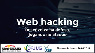 Web hacking
Desenvolva na defesa,
jogando no ataque
20 anos de Java - 20/06/2015
 