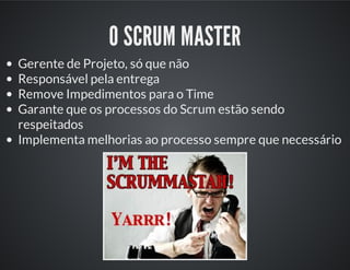 O SCRUM MASTER
Gerente de Projeto, só que não
Responsável pela entrega
Remove Impedimentos para o Time
Garante que os processos do Scrum estão sendo
respeitados
Implementa melhorias ao processo sempre que necessário
 