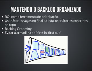 MANTENDO O BACKLOG ORGANIZADO
ROI como ferramenta de priorização
User Stories vagas no final da lista, user Stories concretas
no topo
Backlog Grooming
Evitar a armadilha do "first in, first out"
 