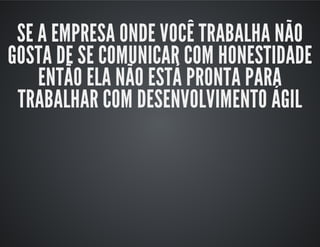 SE A EMPRESA ONDE VOCÊ TRABALHA NÃO
GOSTA DE SE COMUNICAR COM HONESTIDADE
ENTÃO ELA NÃO ESTÁ PRONTA PARA
TRABALHAR COM DESENVOLVIMENTO ÁGIL
 