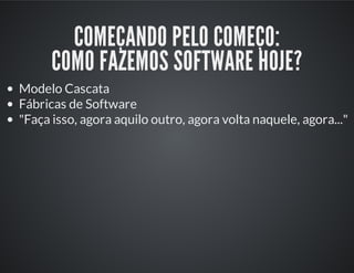 COMEÇANDO PELO COMEÇO:
COMO FAZEMOS SOFTWARE HOJE?
Modelo Cascata
Fábricas de Software
"Faça isso, agora aquilo outro, agora volta naquele, agora..."
 