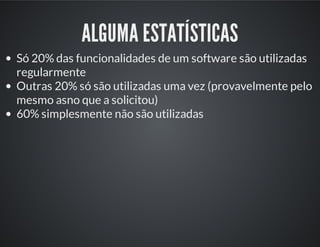 ALGUMA ESTATÍSTICAS
Só 20% das funcionalidades de um software são utilizadas
regularmente
Outras 20% só são utilizadas uma vez (provavelmente pelo
mesmo asno que a solicitou)
60% simplesmente não são utilizadas
 