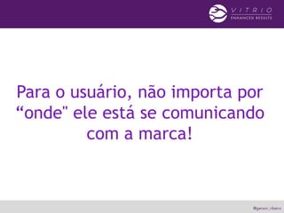 Para o usuário, não importa por
“onde" ele está se comunicando
com a marca!
 