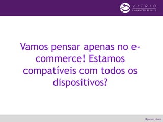 Vamos pensar apenas no e-
commerce! Estamos
compatíveis com todos os
dispositivos?
 