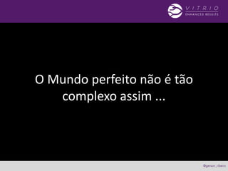 O Mundo perfeito não é tão
complexo assim ...
 