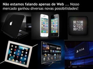 Não estamos falando apenas de Web ... Nosso
mercado ganhou diversas novas possibilidades!
 