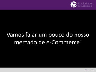 Vamos falar um pouco do nosso
mercado de e-Commerce!
 