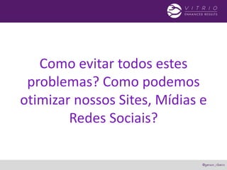 Como evitar todos estes
problemas? Como podemos
otimizar nossos Sites, Mídias e
Redes Sociais?
 