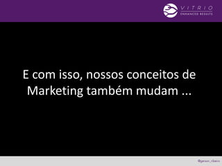 E com isso, nossos conceitos de
Marketing também mudam ...
 