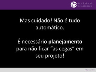 Mas cuidado! Não é tudo
automático.
É necessário planejamento
para não ficar “as cegas” em
seu projeto!
 