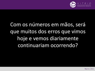 Com os números em mãos, será
que muitos dos erros que vimos
hoje e vemos diariamente
continuariam ocorrendo?
 