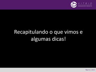 Recapitulando o que vimos e
algumas dicas!
 