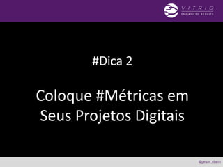 #Dica 2
Coloque #Métricas em
Seus Projetos Digitais
 