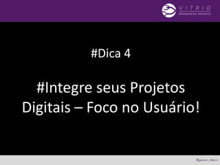 #Dica 4
#Integre seus Projetos
Digitais – Foco no Usuário!
 