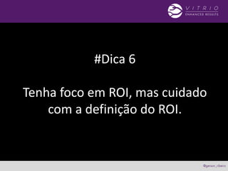#Dica 6
Tenha foco em ROI, mas cuidado
com a definição do ROI.
 
