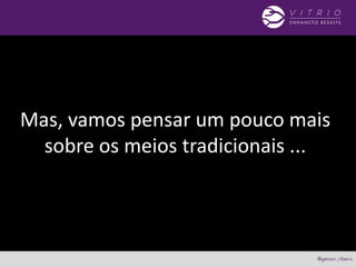 Mas, vamos pensar um pouco mais
sobre os meios tradicionais ...
 