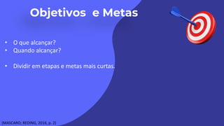 • O que alcançar?
• Quando alcançar?
• Dividir em etapas e metas mais curtas.
(MASCARO; REDING, 2016, p. 2)
 