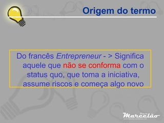 Origem do termo Do francês  Entrepreneur  - > Significa aquele que  não se conforma  com o status quo, que toma a iniciativa, assume riscos e começa algo novo 