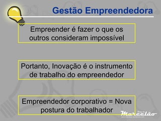 Gestão Empreendedora Empreender é fazer o que os outros consideram impossível Portanto, Inovação é o instrumento de trabalho do empreendedor Empreendedor corporativo = Nova postura do trabalhador 