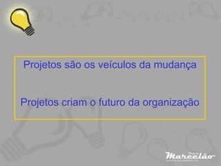 Projetos são os veículos da mudança Projetos criam o futuro da organização 