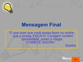 Mensagem Final “ O que quer que você possa fazer ou sonhe que o possa, FAÇA-O. Coragem contém genialidade, poder e magia.  COMECE AGORA.” Goethe 