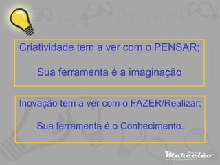 Criatividade tem a ver com o PENSAR; Sua ferramenta é a imaginação Inovação tem a ver com o FAZER/Realizar; Sua ferramenta é o Conhecimento. 