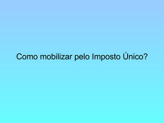 Como mobilizar pelo Imposto Único? 