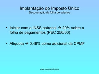 Implantação do Imposto Único Desoneração da folha de salários Iniciar com o INSS patronal    20% sobre a folha de pagamentos (PEC 256/00) Alíquota    0,49% como adicional da CPMF 