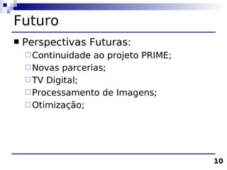 Futuro
   Perspectivas Futuras:
     Continuidade ao projeto PRIME;
     Novas parcerias;
     TV Digital;
     Processamento de Imagens;
     Otimização;




                                       10
 