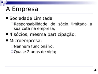 A Empresa
   Sociedade Limitada
     Responsabilidadedo sócio limitada a
     sua cota na empresa;
 4 sócios, mesma participação;
 Microempresa;
     Nenhum  funcionário;
     Quase 2 anos de vida;




                                            4
 