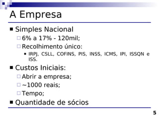 A Empresa
   Simples Nacional
     6% a 17% - 120mil;
     Recolhimento único:
         IRPJ, CSLL, COFINS, PIS, INSS, ICMS, IPI, ISSQN e
          ISS.
   Custos Iniciais:
     Abrir
          a empresa;
     ~1000 reais;
     Tempo;
   Quantidade de sócios
                                                              5
 