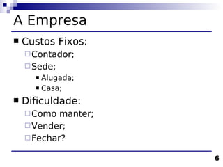 A Empresa
   Custos Fixos:
     Contador;
     Sede;
       Alugada;
       Casa;

   Dificuldade:
     Como  manter;
     Vender;
     Fechar?

                      6
 