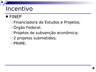 Incentivo
   FINEP
     Financiadora  de Estudos e Projetos;
     Órgão Federal;
     Projetos de subvenção econômica;
     2 projetos submetidos;
     PRIME:




                                             8
 