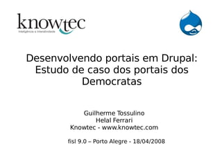 Desenvolvendo portais em Drupal:
 Estudo de caso dos portais dos
          Democratas


           Guilherme Tossulino
               Helal Ferrari
        Knowtec - www.knowtec.com

       fisl 9.0 – Porto Alegre - 18/04/2008
 