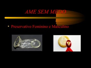 AME SEM MEDO
• Preservativo Feminino e Masculino
 