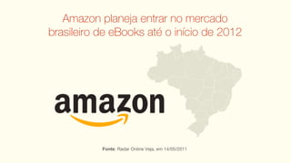 Amazon planeja entrar no mercado
brasileiro de eBooks até o início de 2012




           Fonte: Radar Online Veja, em 14/05/2011
 
