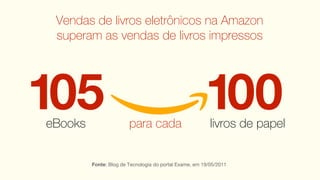 Vendas de livros eletrônicos na Amazon
 superam as vendas de livros impressos




105
eBooks                  para cada
                                                        100
                                                          livros de papel


         Fonte: Blog de Tecnologia do portal Exame, em 19/05/2011
 