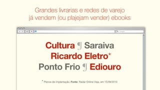 Grandes livrarias e redes de varejo
já vendem (ou plajejam vender) ebooks



    Cultura ¶ Saraiva
     Ricardo Eletro*
   Ponto Frio ¶ Ediouro
    * Planos de implantação. Fonte: Radar Online Veja, em 15/09/2010
 