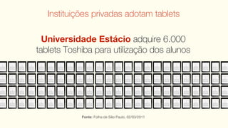 Instituições privadas adotam tablets

  Universidade Estácio adquire 6.000
tablets Toshiba para utilização dos alunos




            Fonte: Folha de São Paulo, 02/03/2011
 