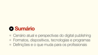 Sumário
Cenário atual e perspectivas do digital publishing
Formatos, dispositivos, tecnologias e programas
Deﬁnições e o que muda para os proﬁssionais
 