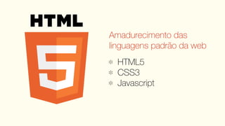Amadurecimento das
linguagens padrão da web
  HTML5
  CSS3
  Javascript
 