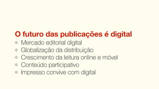 O futuro das publicações é digital
 Mercado editorial digital
 Globalização da distribuição
 Crescimento da leitura online e móvel
 Conteúdo participativo
 Impresso convive com digital
 
