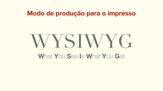 Modo de produção para o impresso




WYSIWYG
WYSIWYM
  What You See Is What You Mean
  What You See Is What You Get
 
